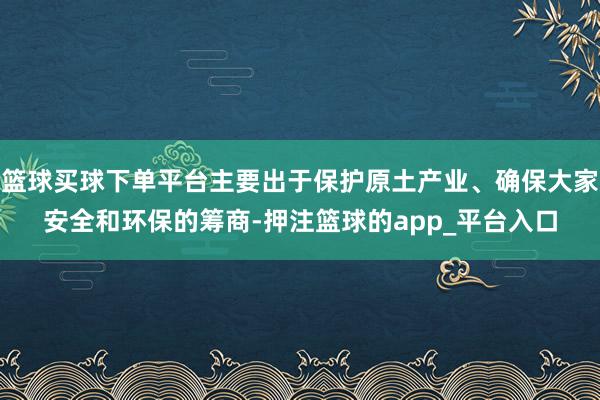 篮球买球下单平台主要出于保护原土产业、确保大家安全和环保的筹商-押注篮球的app_平台入口