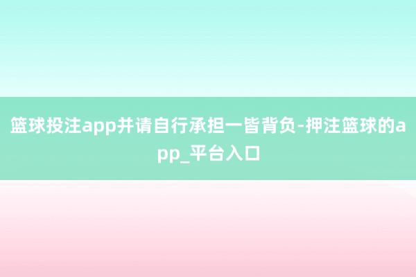 篮球投注app并请自行承担一皆背负-押注篮球的app_平台入口