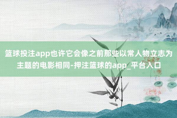 篮球投注app也许它会像之前那些以常人物立志为主题的电影相同-押注篮球的app_平台入口