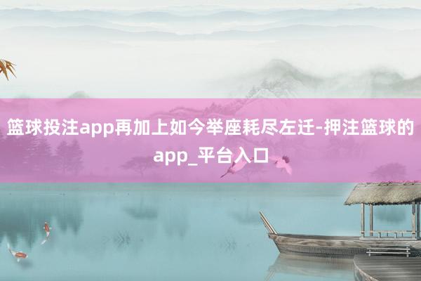 篮球投注app再加上如今举座耗尽左迁-押注篮球的app_平台入口