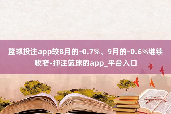 篮球投注app较8月的-0.7%、9月的-0.6%继续收窄-押注篮球的app_平台入口