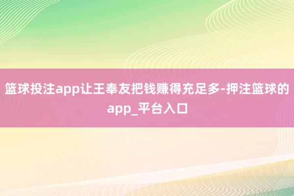 篮球投注app让王奉友把钱赚得充足多-押注篮球的app_平台入口