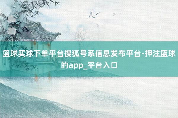 篮球买球下单平台搜狐号系信息发布平台-押注篮球的app_平台入口