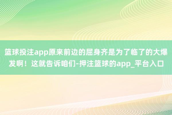 篮球投注app原来前边的屈身齐是为了临了的大爆发啊！这就告诉咱们-押注篮球的app_平台入口