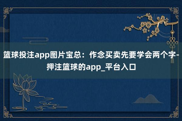 篮球投注app图片宝总：作念买卖先要学会两个字-押注篮球的app_平台入口