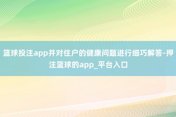 篮球投注app并对住户的健康问题进行细巧解答-押注篮球的app_平台入口