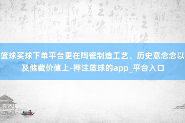 篮球买球下单平台更在陶瓷制造工艺、历史意念念以及储藏价值上-押注篮球的app_平台入口