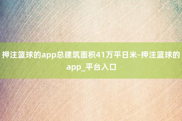 押注篮球的app总建筑面积41万平日米-押注篮球的app_平台入口