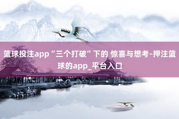 篮球投注app“三个打破”下的 惊喜与想考-押注篮球的app_平台入口