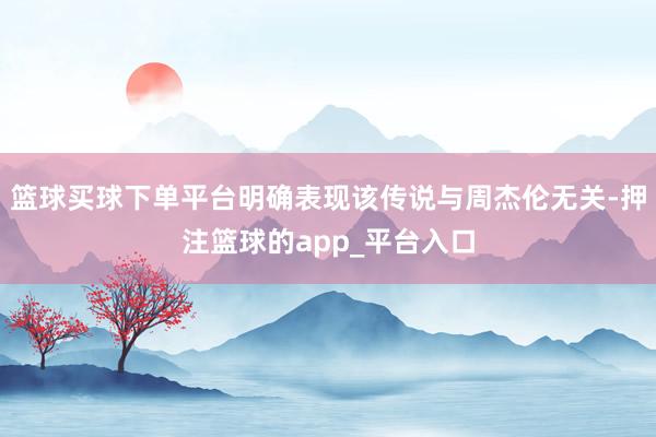 篮球买球下单平台明确表现该传说与周杰伦无关-押注篮球的app_平台入口