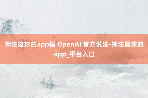 押注篮球的app据 OpenAI 官方说法-押注篮球的app_平台入口