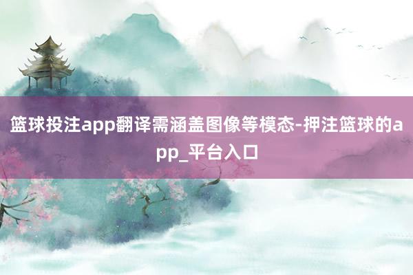 篮球投注app翻译需涵盖图像等模态-押注篮球的app_平台入口