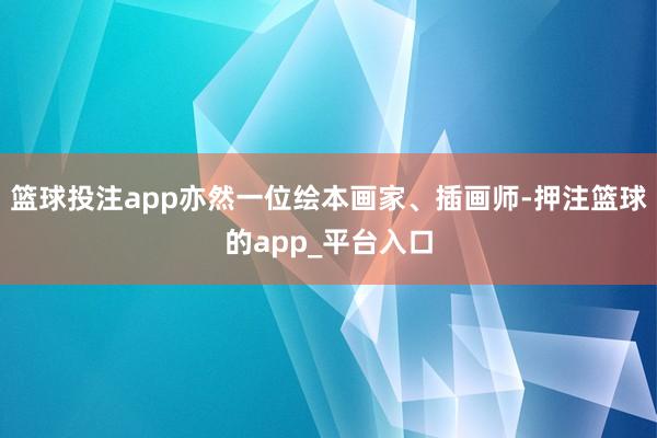 篮球投注app亦然一位绘本画家、插画师-押注篮球的app_平台入口