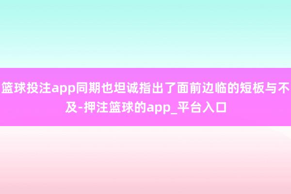 篮球投注app同期也坦诚指出了面前边临的短板与不及-押注篮球的app_平台入口