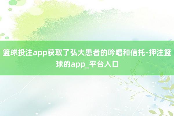 篮球投注app获取了弘大患者的吟唱和信托-押注篮球的app_平台入口
