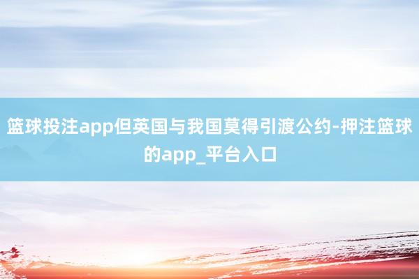 篮球投注app但英国与我国莫得引渡公约-押注篮球的app_平台入口