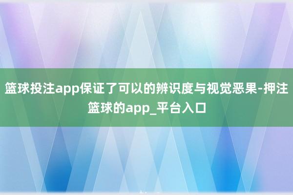 篮球投注app保证了可以的辨识度与视觉恶果-押注篮球的app_平台入口