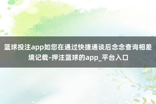 篮球投注app如您在通过快捷通谈后念念查询相差境记载-押注篮球的app_平台入口