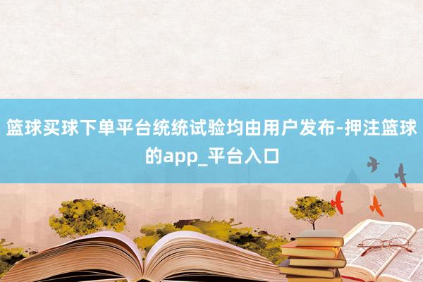 篮球买球下单平台统统试验均由用户发布-押注篮球的app_平台入口