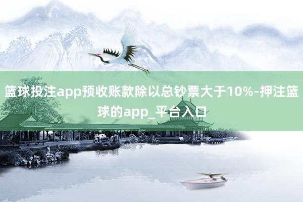 篮球投注app预收账款除以总钞票大于10%-押注篮球的app_平台入口
