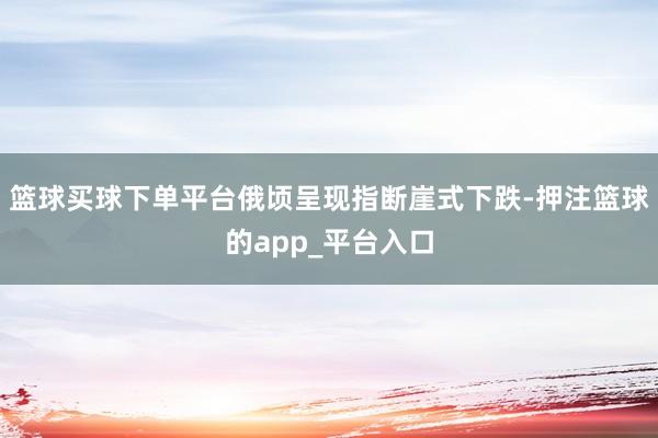 篮球买球下单平台俄顷呈现指断崖式下跌-押注篮球的app_平台入口