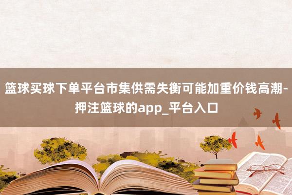 篮球买球下单平台市集供需失衡可能加重价钱高潮-押注篮球的app_平台入口