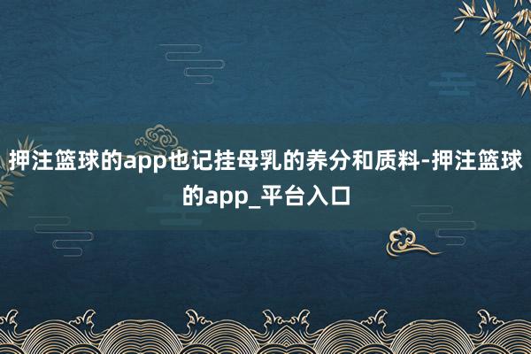 押注篮球的app也记挂母乳的养分和质料-押注篮球的app_平台入口