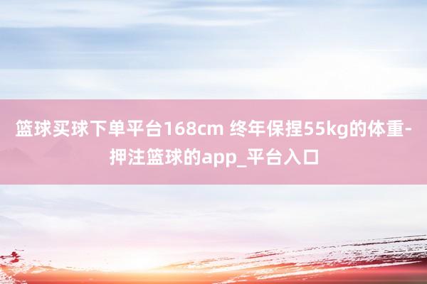 篮球买球下单平台168cm 终年保捏55kg的体重-押注篮球的app_平台入口