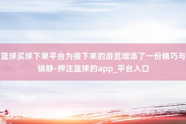篮球买球下单平台为接下来的游览增添了一份精巧与镇静-押注篮球的app_平台入口