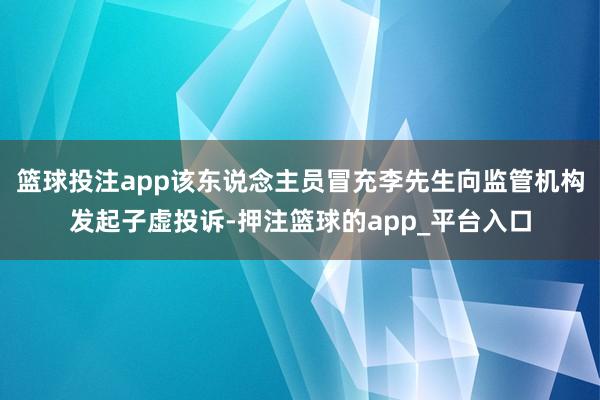 篮球投注app该东说念主员冒充李先生向监管机构发起子虚投诉-押注篮球的app_平台入口
