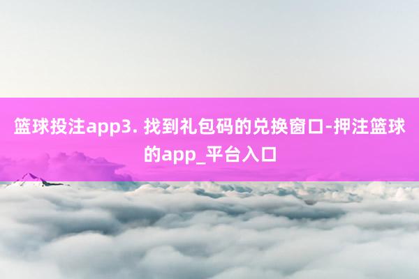 篮球投注app3. 找到礼包码的兑换窗口-押注篮球的app_平台入口