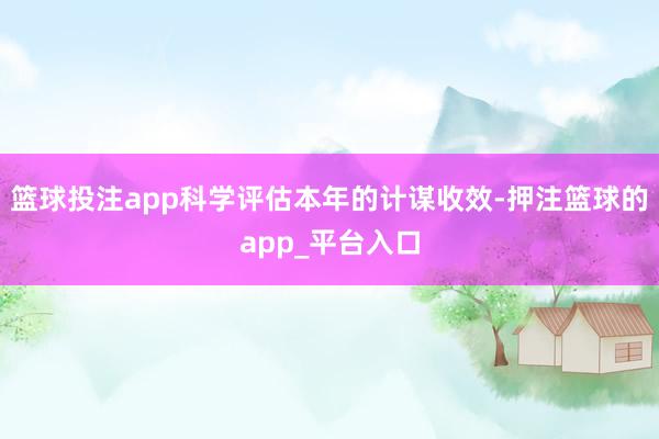 篮球投注app科学评估本年的计谋收效-押注篮球的app_平台入口