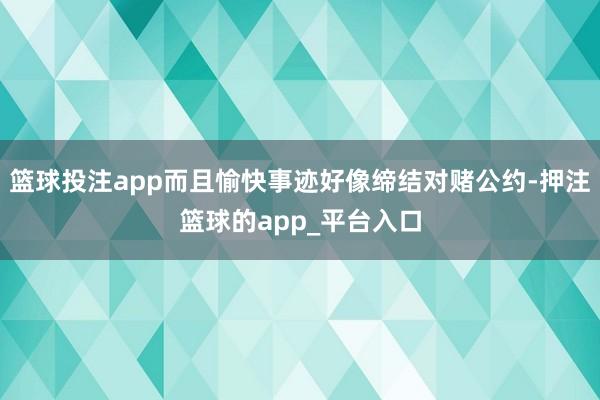 篮球投注app而且愉快事迹好像缔结对赌公约-押注篮球的app_平台入口
