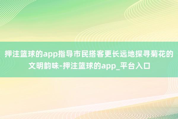 押注篮球的app指导市民搭客更长远地探寻菊花的文明韵味-押注篮球的app_平台入口