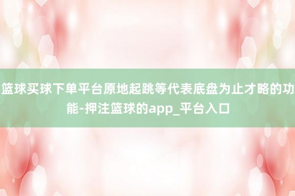篮球买球下单平台原地起跳等代表底盘为止才略的功能-押注篮球的app_平台入口