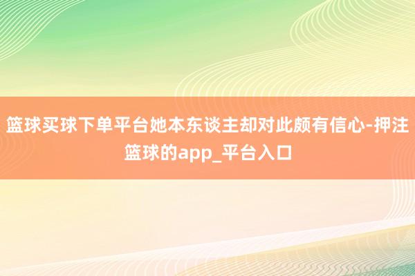 篮球买球下单平台她本东谈主却对此颇有信心-押注篮球的app_平台入口