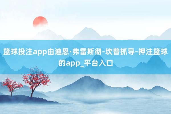 篮球投注app由迪恩·弗雷斯彻-坎普抓导-押注篮球的app_平台入口