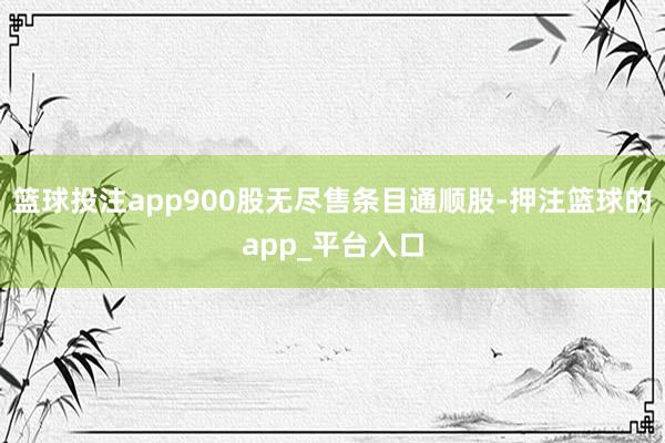 篮球投注app900股无尽售条目通顺股-押注篮球的app_平台入口