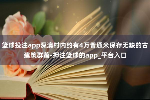 篮球投注app深澳村内约有4万普通米保存无缺的古建筑群落-押注篮球的app_平台入口