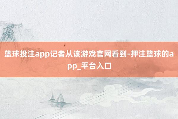 篮球投注app记者从该游戏官网看到-押注篮球的app_平台入口