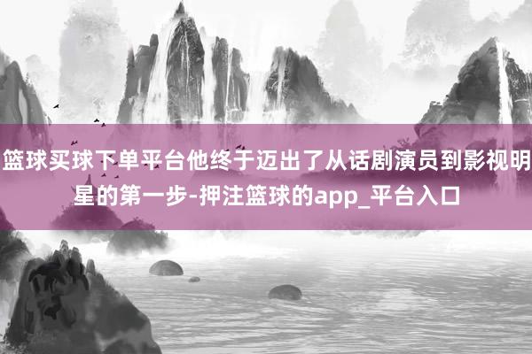 篮球买球下单平台他终于迈出了从话剧演员到影视明星的第一步-押注篮球的app_平台入口