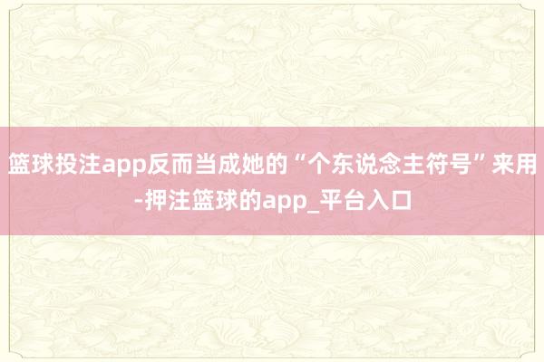 篮球投注app反而当成她的“个东说念主符号”来用-押注篮球的app_平台入口
