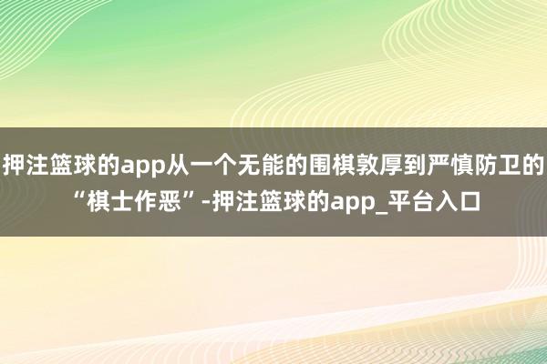 押注篮球的app从一个无能的围棋敦厚到严慎防卫的“棋士作恶”-押注篮球的app_平台入口