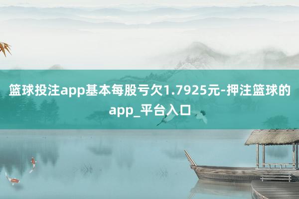 篮球投注app基本每股亏欠1.7925元-押注篮球的app_平台入口