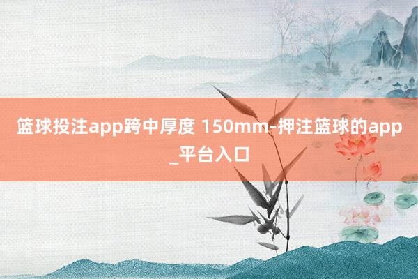 篮球投注app跨中厚度 150mm-押注篮球的app_平台入口