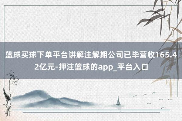 篮球买球下单平台讲解注解期公司已毕营收165.42亿元-押注篮球的app_平台入口