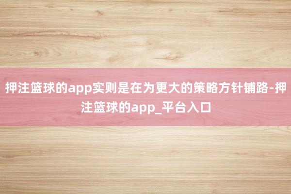 押注篮球的app实则是在为更大的策略方针铺路-押注篮球的app_平台入口