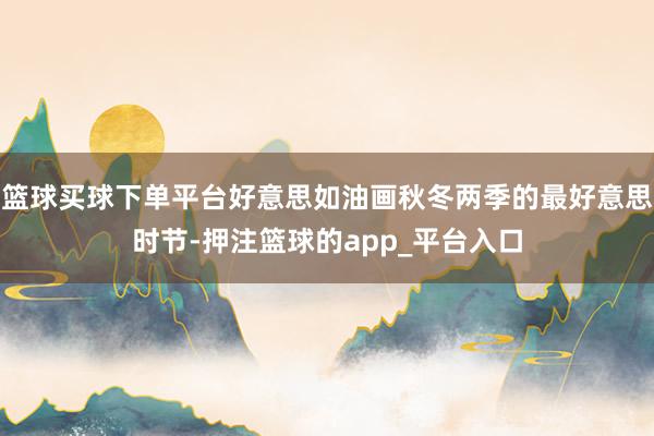 篮球买球下单平台好意思如油画秋冬两季的最好意思时节-押注篮球的app_平台入口