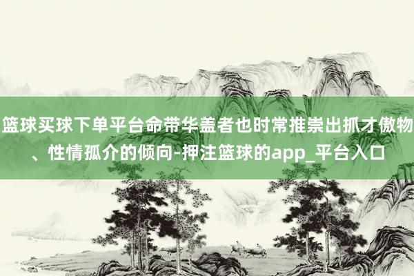 篮球买球下单平台命带华盖者也时常推崇出抓才傲物、性情孤介的倾向-押注篮球的app_平台入口