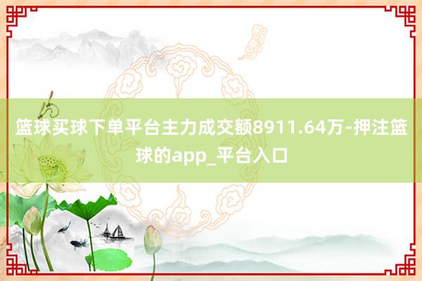 篮球买球下单平台主力成交额8911.64万-押注篮球的app_平台入口